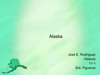 Alaska
José E. Rodríguez
Historia
11-1
Sra. Figueroa
 