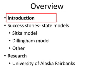 Overview
• Introduction
• Success stories- state models
   • Sitka model
   • Dillingham model
   • Other
• Research
   • University of Alaska Fairbanks
 