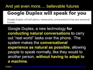 And yet even more…. believable futures
Google Duplex, a new technology for
conducting natural conversations to carry
out “...