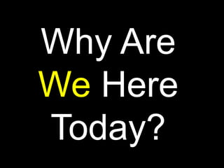 Why Are
We Here
Today?
 