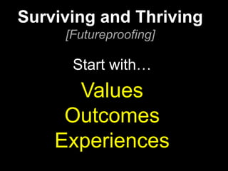 Start with…
Values
Outcomes
Experiences
Surviving and Thriving
[Futureproofing]
 