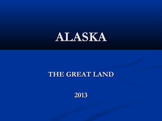ALASKA

THE GREAT LAND

     2013
 