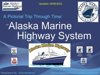 Alaska Marine
Highway System
A Pictorial Trip Through Time:
AMHS Vessel
Tracking
Presentation By: Dave Henderson
AMHS
AMHS
Website
Updated: 09/06/2022
USCG
CLICK
CLICK
CLICK
Click on buttons for links to additional information
CLICK
CLICK
 