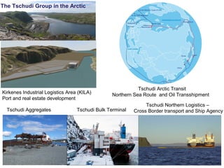 Tschudi Northern Logistics –
Cross Border transport and Ship Agency
Kirkenes Industrial Logistics Area (KILA)
Port and real estate development
Tschudi Aggregates
Tschudi Arctic Transit
Northern Sea Route and Oil Transshipment
The Tschudi Group in the Arctic
Tschudi Bulk Terminal
 