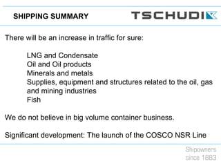 SHIPPING SUMMARY
There will be an increase in traffic for sure:
LNG and Condensate
Oil and Oil products
Minerals and metals
Supplies, equipment and structures related to the oil, gas
and mining industries
Fish
We do not believe in big volume container business.
Significant development: The launch of the COSCO NSR Line
 