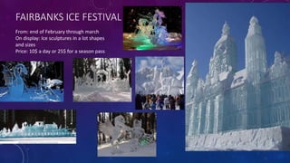 FAIRBANKS ICE FESTIVAL
From: end of February through march
On display: Ice sculptures in a lot shapes
and sizes
Price: 10$ a day or 25$ for a season pass
 