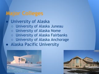 Major Colleges
● University of Alaska
  ○   University   of   Alaska   Juneau
  ○   University   of   Alaska   Nome
  ○   University   of   Alaska   Fairbanks
  ○   University   of   Alaska   Anchorage
● Alaska Pacific University
 