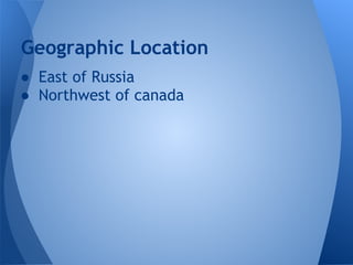 Geographic Location
● East of Russia
● Northwest of canada
 