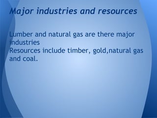 Major industries and resources

Lumber and natural gas are there major
industries
Resources include timber, gold,natural gas
and coal.
 