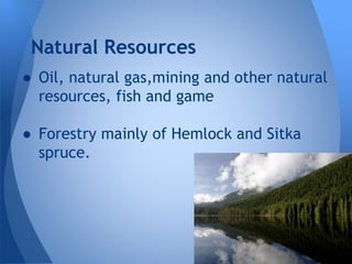 Natural Resources
● Oil, natural gas,mining and other natural
resources, fish and game
● Forestry mainly of Hemlock and Sitka
spruce.

 