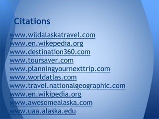 Citations
www.wildalaskatravel.com
www.en.wikepedia.org
www.destination360.com
www.toursaver.com
www.planningyournexttrip.com
www.worldatlas.com
www.travel.nationalgeographic.com
www.en.wikipedia.org
www.awesomealaska.com
www.uaa.alaska.edu

 