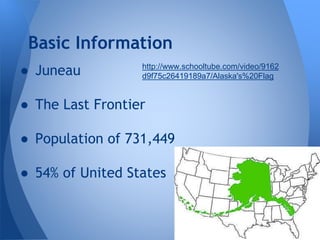 Basic Information
● Juneau

http://www.schooltube.com/video/9162
d9f75c26419189a7/Alaska's%20Flag

● The Last Frontier

● Population of 731,449
● 54% of United States

 