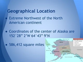 Geographical Location
● Extreme Northwest of the North
American continent
● Coordinates of the center of Alaska are
152°28” 2’W 64°43” 9’N
● 586,412 square miles

 