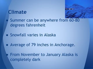 Climate
● Summer can be anywhere from 60-80
degrees fahrenheit
● Snowfall varies in Alaska
● Average of 79 inches in Anchorage.

● From November to January Alaska is
completely dark

 