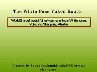 The White Pass Yukon Route World’s most beautiful railway runs from Whitehorse, Yukon to Skagway, Alaska . Pictures by Satish Deshmukh with HNG crystal clear glass 