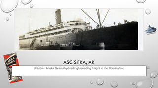 ASC SITKA, AK
Unknown Alaska Steamship loading/unloading freight in the Sitka Harbor.
CLICK FOR INFO
 
