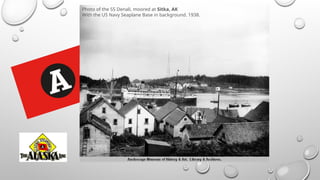 Photo of the SS Denali, moored at Sitka, AK
With the US Navy Seaplane Base in background. 1938.
 