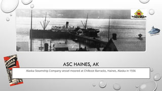 ASC HAINES, AK
Alaska Steamship Company vessel moored at Chilkoot Barracks, Haines, Alaska in 1936
CLICK FOR INFO
 