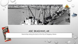 ASC SKAGWAY, AK
Steamships along the dock at the City of Skagway, Alaska
CLICK FOR INFO
 