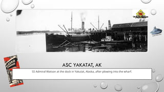 ASC YAKATAT, AK
SS Admiral Watson at the dock in Yakutat, Alaska, after plowing into the wharf.
CLICK FOR INFO
 