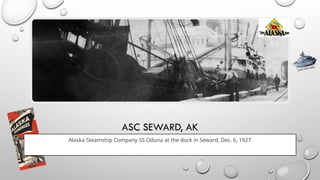 ASC SEWARD, AK
Alaska Steamship Company SS Oduna at the dock in Seward, Dec. 6, 1927
CLICK FOR INFO
 