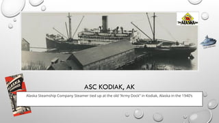 ASC KODIAK, AK
Alaska Steamship Company Steamer tied up at the old “Army Dock” in Kodiak, Alaska in the 1940’s
CLICK FOR INFO
 