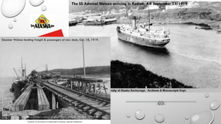 The SS Admiral Watson arriving in Kodiak, AK September 23, 1919
Steamer Watson landing freight & passengers at new dock, Oct. 18, 1919.
 