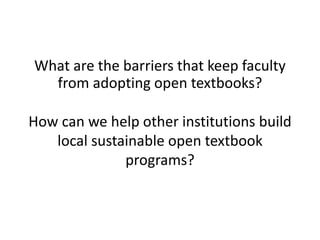 What are the barriers that keep faculty
from adopting open textbooks?
How can we help other institutions build
local sustainable open textbook
programs?
 