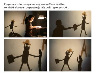 Proyectamos las transparencias y nos metimos en ellas,
convirtiéndonos en un personaje más de la representación.

 