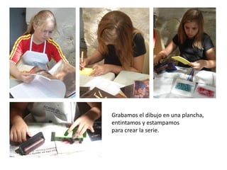 Grabamos el dibujo en una plancha,
entintamos y estampamos
para crear la serie.

 