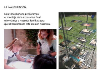 LA INAUGURACIÓN.
La última mañana preparamos
el montaje de la exposición final
e invitamos a nuestras familias para
que disfrutaran de este día con nosotros.

 