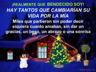           ¡REALMENTE QUEBENDECIDO SOY!HAY TANTOS QUE CAMBIARÍAN SU VIDA POR LA MÍAMiles que partieron sin poder decir siquiera cuanto amaban, sin dar un gracias, un beso, un abrazo o una sonrisa 