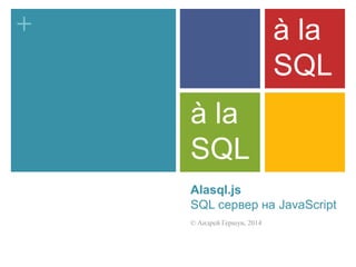 + 
Alasql.js 
SQL сервер на JavaScript 
© Андрей Гершун, 2014 
à la 
SQL 
à la 
SQL 
 