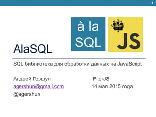 AlaSQL
SQL библиотека для обработки данных на JavaScript
Андрей Гершун PiterJS
agershun@gmail.com 14 мая 2015 года
@agershun
1
à la
SQL
 
