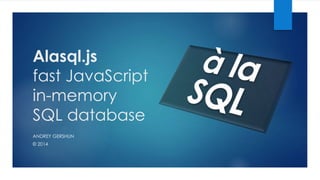 Alasql.js 
fast JavaScript 
in-memory 
SQL database 
ANDREY GERSHUN 
© 2014 
 