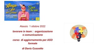 Alassio 1 ottobre 2022
lavorare in team : organizzazione
e comunicazione
corso di aggiornamento per ASO
formate
di Davis Cussotto
 