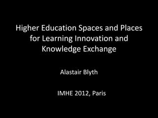 Higher Education Spaces and Places
    for Learning Innovation and
        Knowledge Exchange

           Alastair Blyth


           IMHE 2012, Paris
 