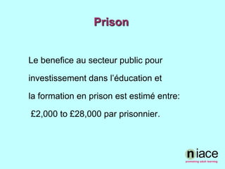 PrisonLe benefice au secteur public pourinvestissement dans l’éducation et la formation en prison est estimé entre: £2,000 to £28,000 par prisonnier. 