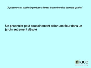 “A prisoner can suddenly produce a flower in an otherwise desolate garden”Un prisonnier peut soudainement créer une fleur dans un jardin autrement désolé