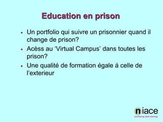 Education en prisonUn portfolio qui suivre un prisonnierquandil change de prison?Acèss au ‘Virtual Campus’ danstoutes les prison?Unequalité de formation égale á celle de l’exterieur