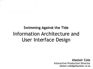 Alastair Cole Interactive Production Director [email_address] Swimming Against the Tide Information Architecture and User Interface Design 