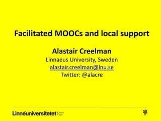 Facilitated MOOCs and local support
Alastair Creelman
Linnaeus University, Sweden
alastair.creelman@lnu.se
Twitter: @alacre
 