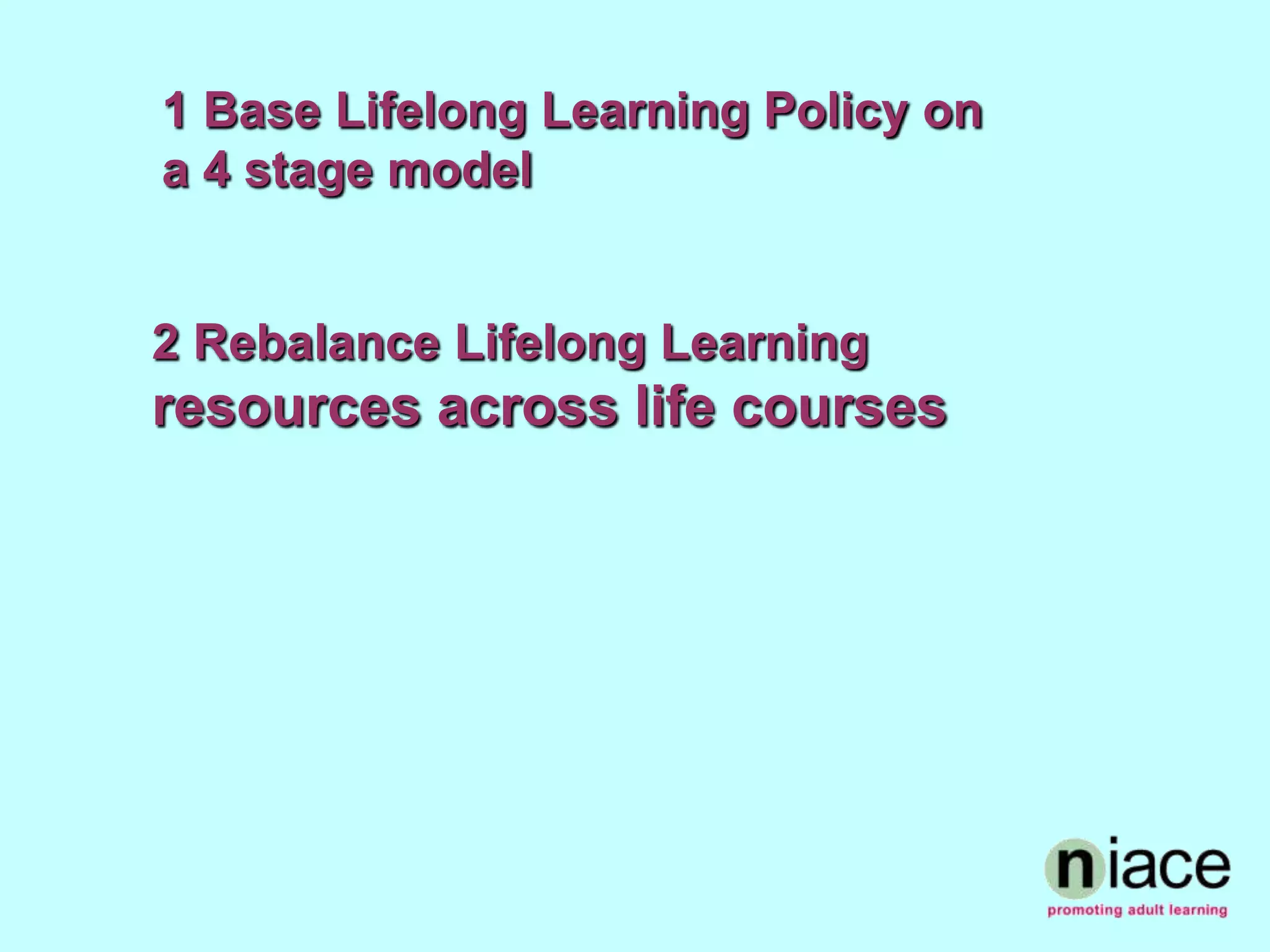 1 Base Lifelong Learning Policy on
a 4 stage model


2 Rebalance Lifelong Learning
resources across life courses
 