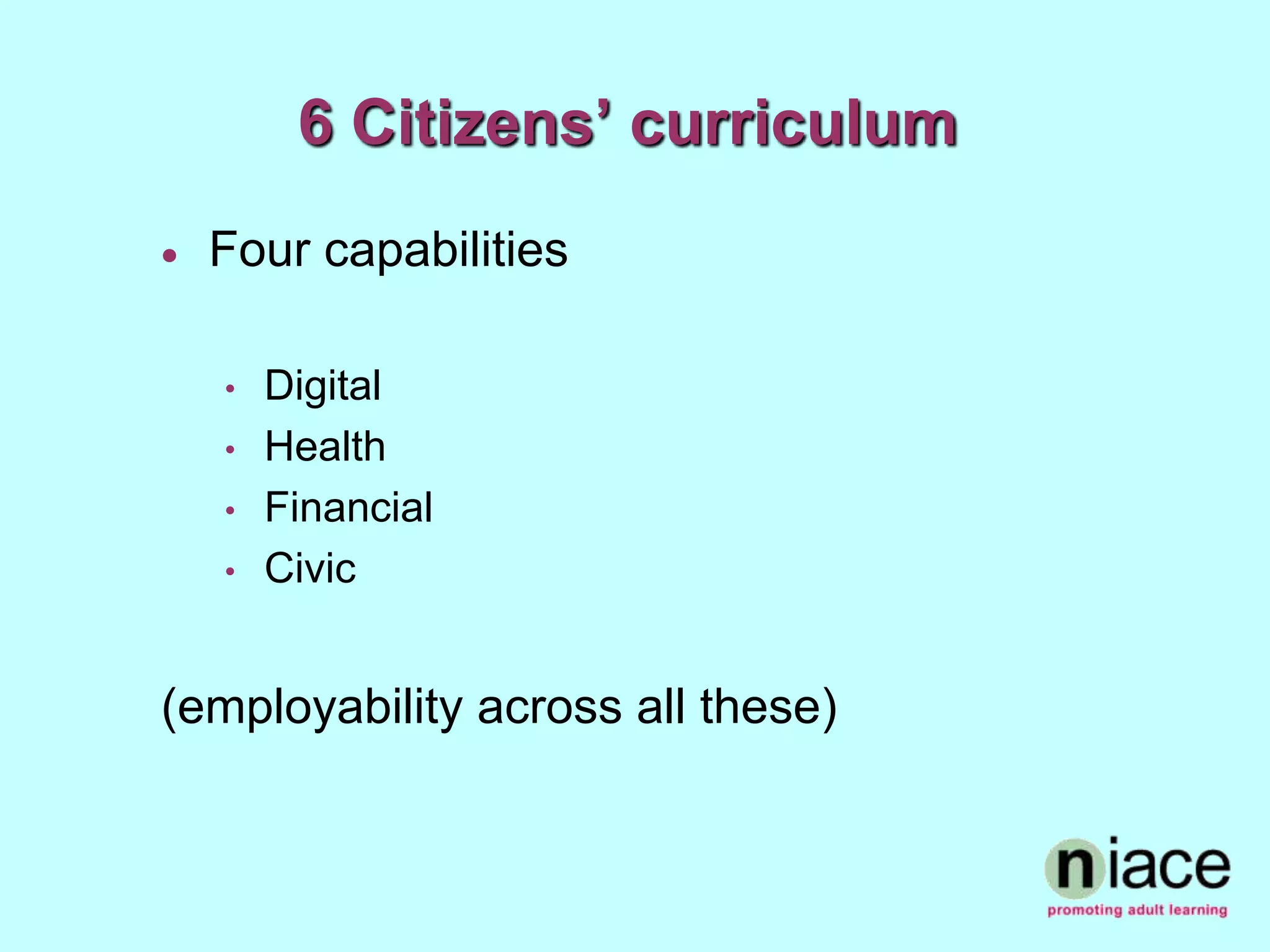 6 Citizens’ curriculum
   Four capabilities

    •   Digital
    •   Health
    •   Financial
    •   Civic


(employability across all these)
 