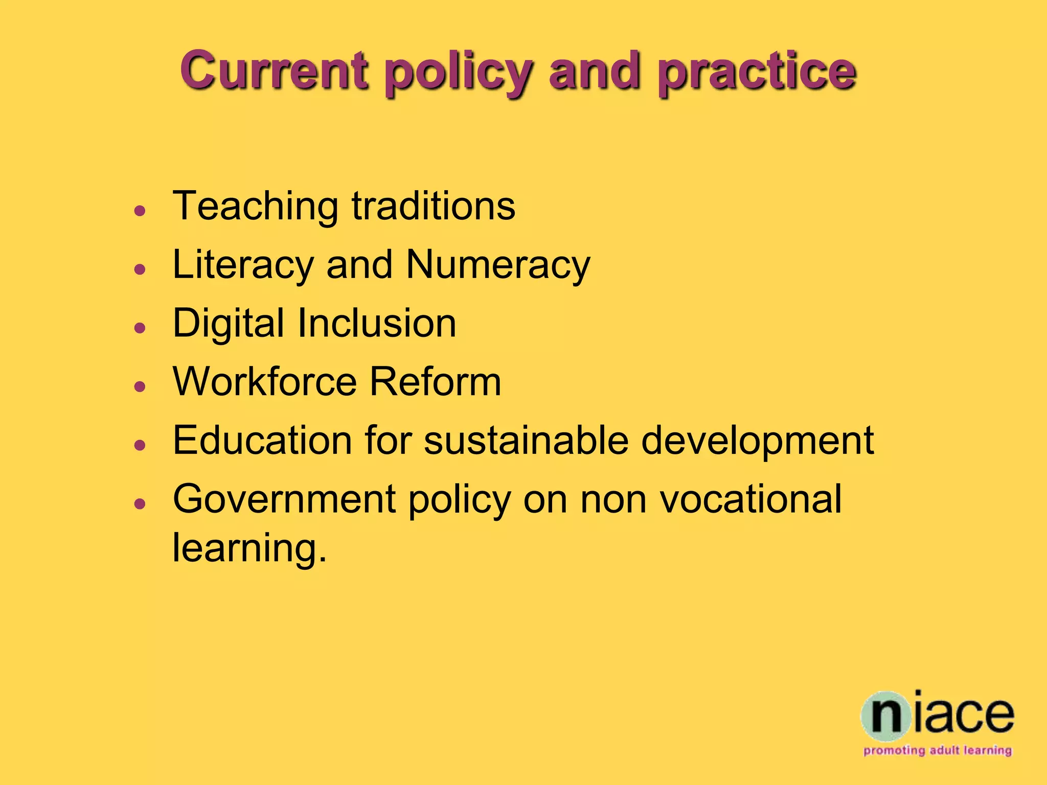 Current policy and practice

   Teaching traditions
   Literacy and Numeracy
   Digital Inclusion
   Workforce Reform
   Education for sustainable development
   Government policy on non vocational
    learning.
 