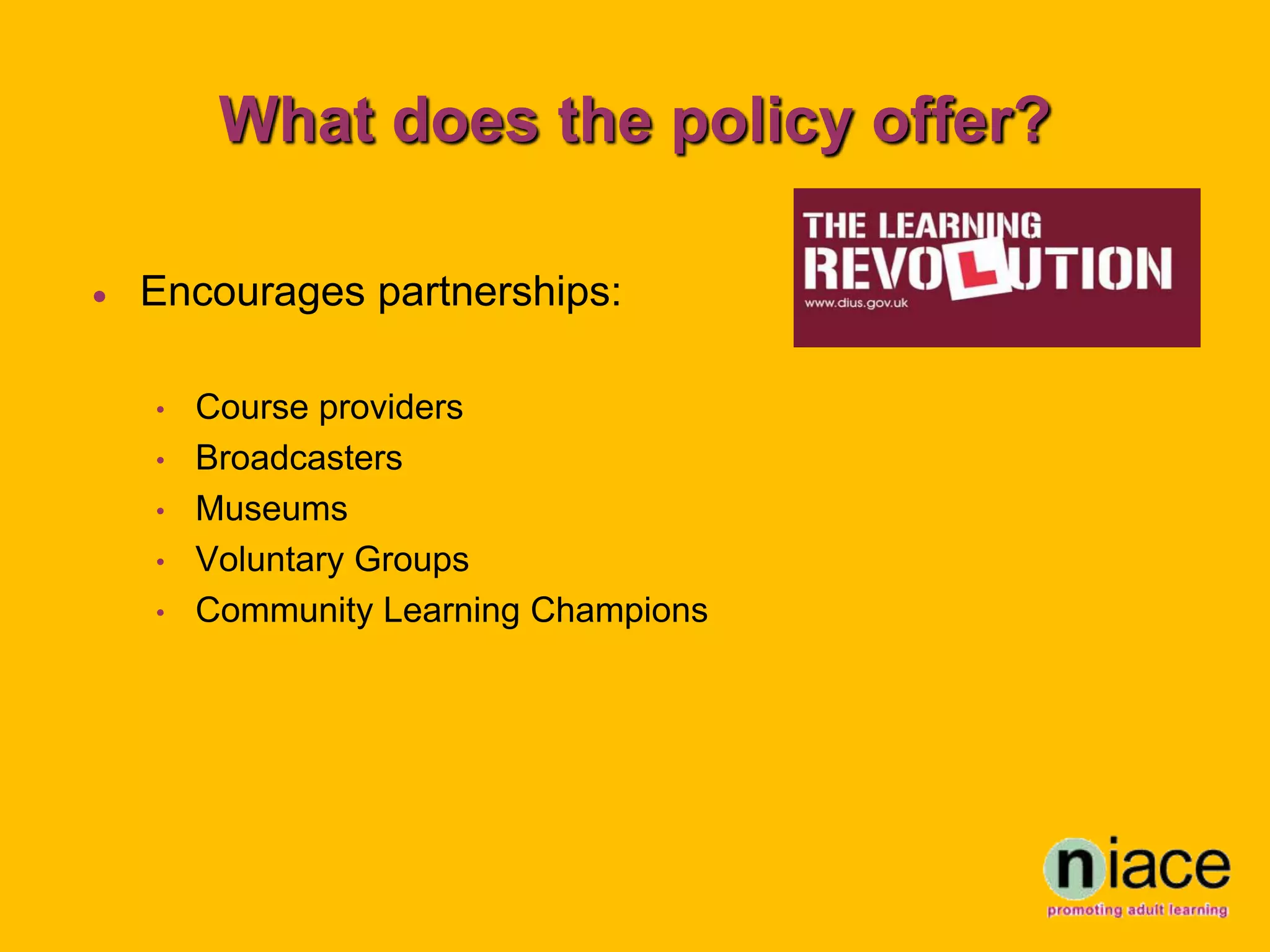 What does the policy offer?

   Encourages partnerships:

    •   Course providers
    •   Broadcasters
    •   Museums
    •   Voluntary Groups
    •   Community Learning Champions
 