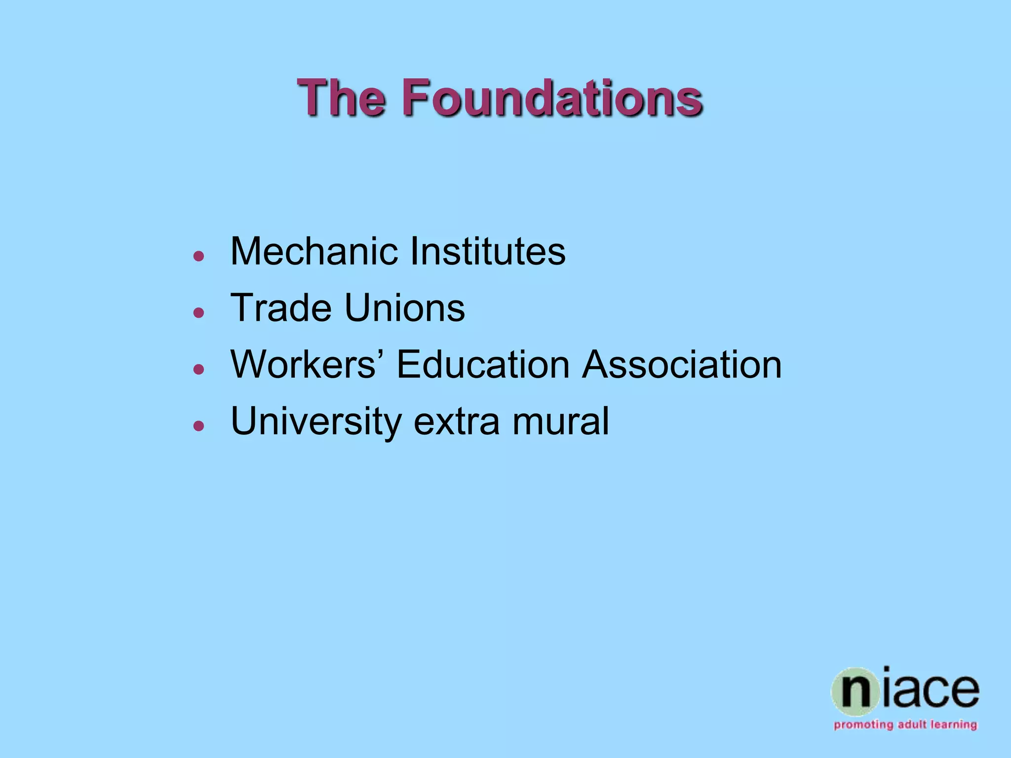The Foundations

   Mechanic Institutes
   Trade Unions
   Workers’ Education Association
   University extra mural
 