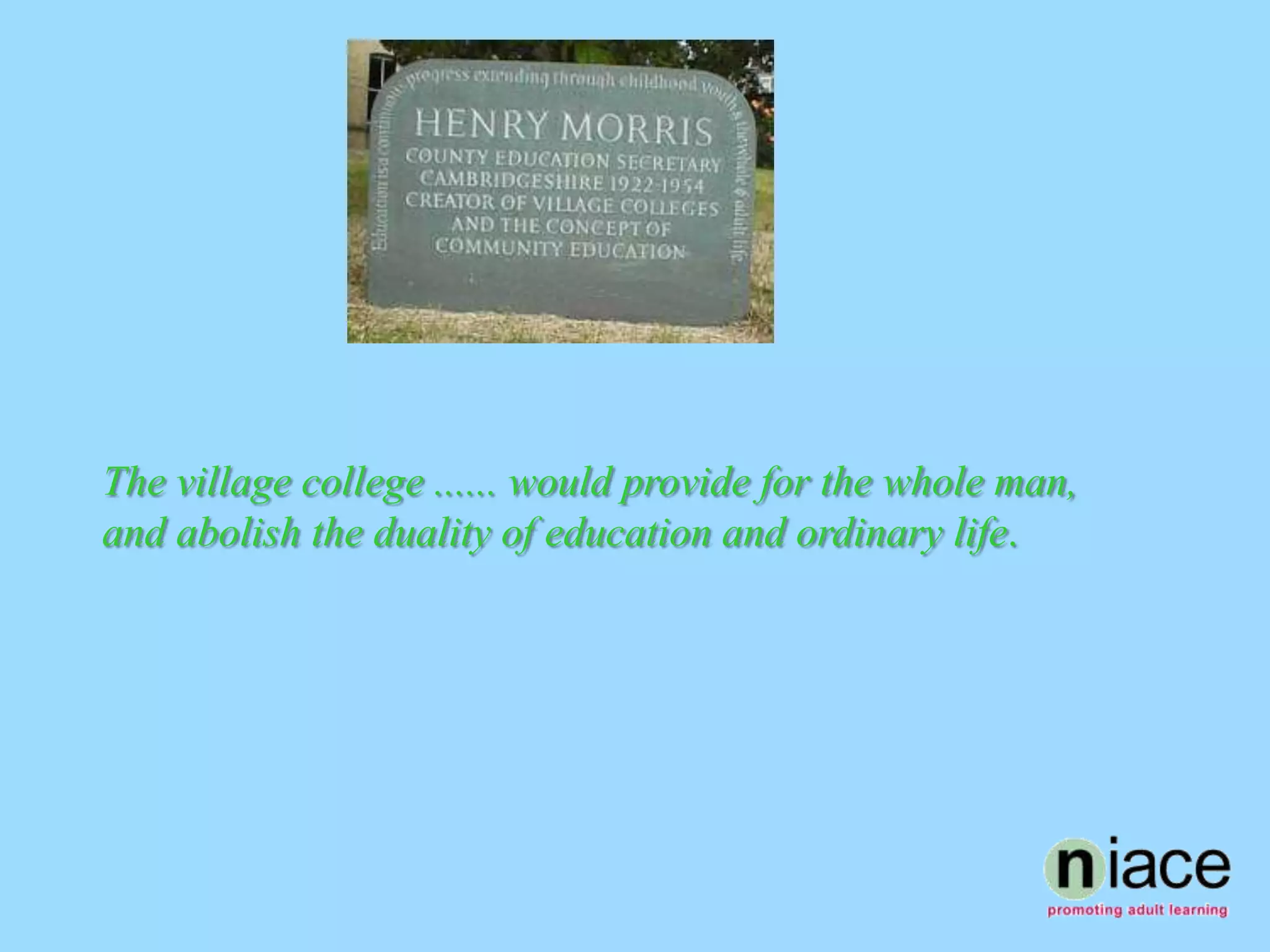 The village college ...... would provide for the whole man,
and abolish the duality of education and ordinary life.
 