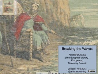 Breaking the Waves
     Alastair Dunning
 (The European Library /
       Europeana)
    Discovery Summit

   London, Feb 2013
   @alastairdunning
 