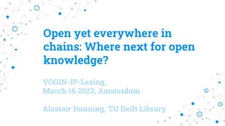 Open yet everywhere in
chains: Where next for open
knowledge?
VOGIN-IP-Lezing,
March 16 2023, Amsterdam
Alastair Dunning, TU Delft Library
 